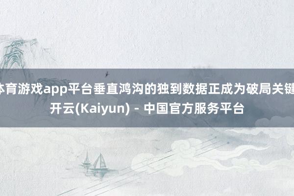 体育游戏app平台垂直鸿沟的独到数据正成为破局关键-开云(Kaiyun) - 中国官方服务平台