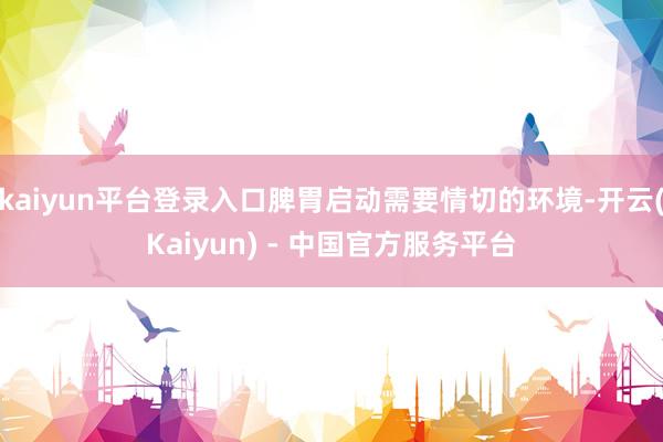 kaiyun平台登录入口脾胃启动需要情切的环境-开云(Kaiyun) - 中国官方服务平台