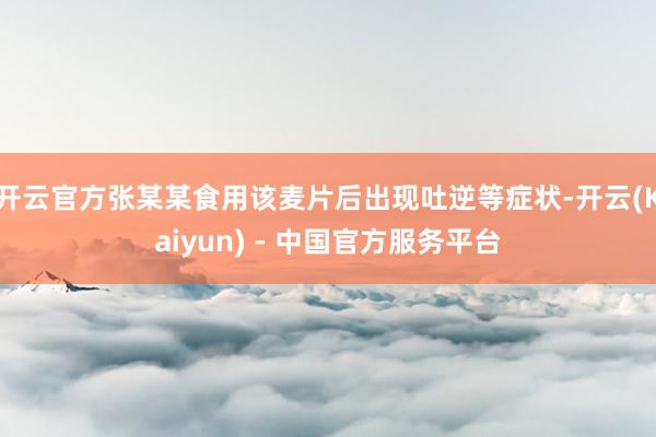 开云官方张某某食用该麦片后出现吐逆等症状-开云(Kaiyun) - 中国官方服务平台