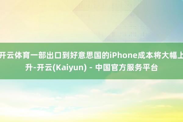 开云体育一部出口到好意思国的iPhone成本将大幅上升-开云(Kaiyun) - 中国官方服务平台