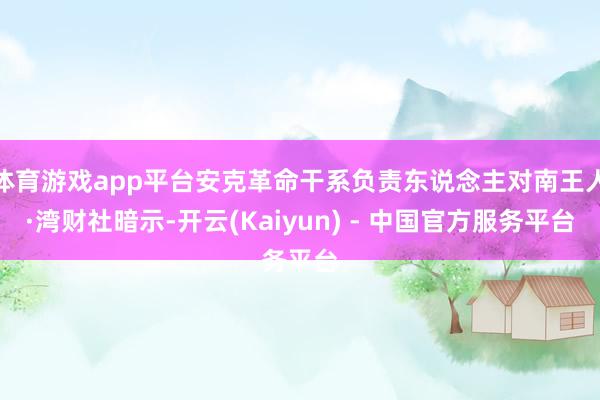 体育游戏app平台安克革命干系负责东说念主对南王人·湾财社暗示-开云(Kaiyun) - 中国官方服务平台