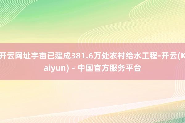 开云网址宇宙已建成381.6万处农村给水工程-开云(Kaiyun) - 中国官方服务平台