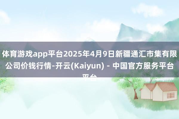 体育游戏app平台2025年4月9日新疆通汇市集有限公司价钱行情-开云(Kaiyun) - 中国官方服务平台