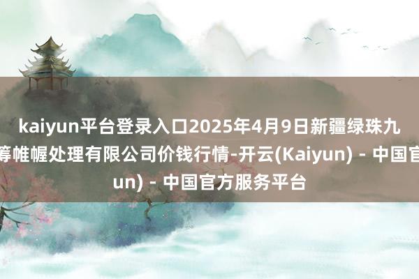 kaiyun平台登录入口2025年4月9日新疆绿珠九鼎农家具运筹帷幄处理有限公司价钱行情-开云(Kaiyun) - 中国官方服务平台