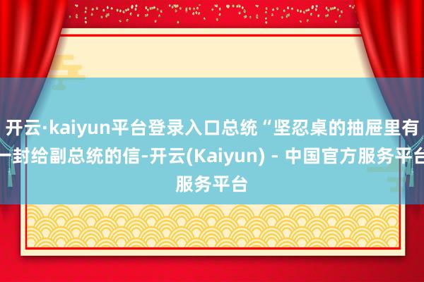 开云·kaiyun平台登录入口总统“坚忍桌的抽屉里有一封给副总统的信-开云(Kaiyun) - 中国官方服务平台