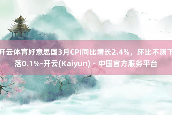 开云体育好意思国3月CPI同比增长2.4%,环比不测下落0.1%-开云(Kaiyun) - 中国官方服务平台