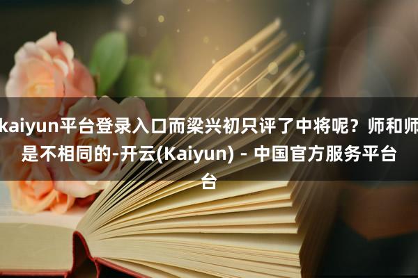 kaiyun平台登录入口而梁兴初只评了中将呢？师和师是不相同的-开云(Kaiyun) - 中国官方服务平台