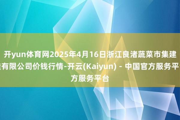 开yun体育网2025年4月16日浙江良渚蔬菜市集建造有限公司价钱行情-开云(Kaiyun) - 中国官方服务平台