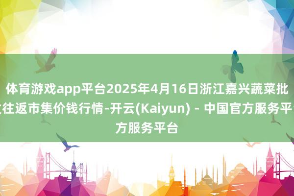 体育游戏app平台2025年4月16日浙江嘉兴蔬菜批发往返市集价钱行情-开云(Kaiyun) - 中国官方服务平台