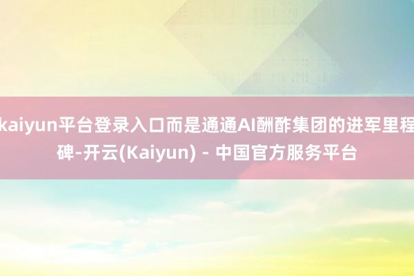 kaiyun平台登录入口而是通通AI酬酢集团的进军里程碑-开云(Kaiyun) - 中国官方服务平台