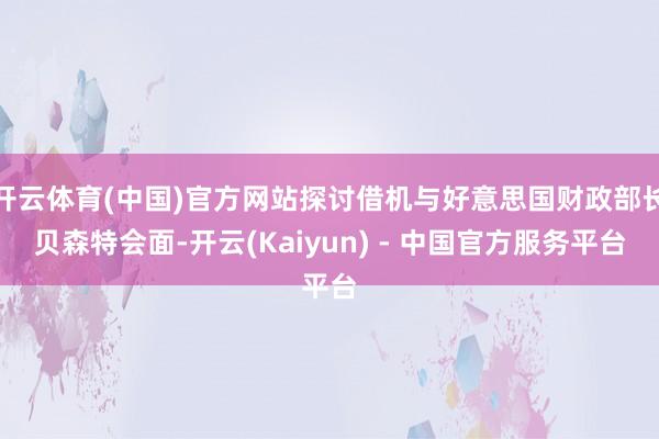 开云体育(中国)官方网站探讨借机与好意思国财政部长贝森特会面-开云(Kaiyun) - 中国官方服务平台
