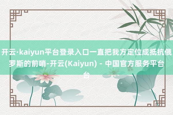 开云·kaiyun平台登录入口一直把我方定位成抵抗俄罗斯的前哨-开云(Kaiyun) - 中国官方服务平台