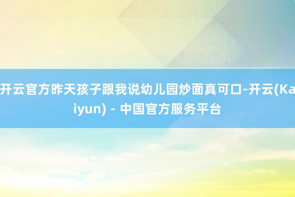 开云官方昨天孩子跟我说幼儿园炒面真可口-开云(Kaiyun) - 中国官方服务平台