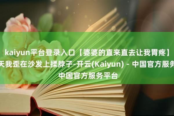 kaiyun平台登录入口【婆婆的直来直去让我胃疼】第二天我歪在沙发上揉脖子-开云(Kaiyun) - 中国官方服务平台
