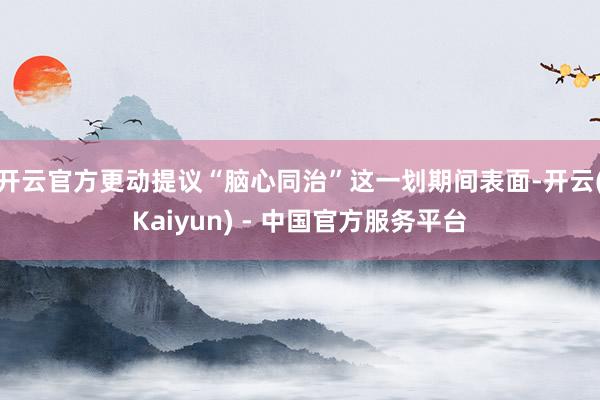 开云官方更动提议“脑心同治”这一划期间表面-开云(Kaiyun) - 中国官方服务平台