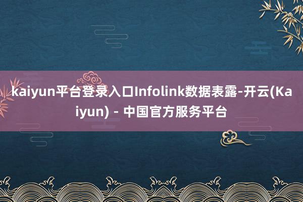 kaiyun平台登录入口Infolink数据表露-开云(Kaiyun) - 中国官方服务平台