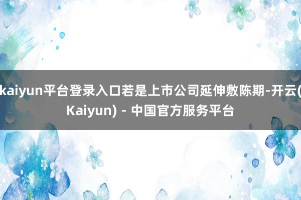 kaiyun平台登录入口若是上市公司延伸敷陈期-开云(Kaiyun) - 中国官方服务平台