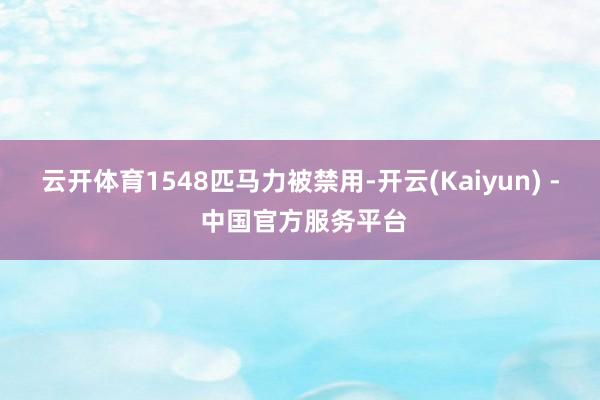 云开体育1548匹马力被禁用-开云(Kaiyun) - 中国官方服务平台