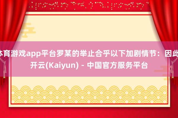 体育游戏app平台罗某的举止合乎以下加剧情节：因此-开云(Kaiyun) - 中国官方服务平台