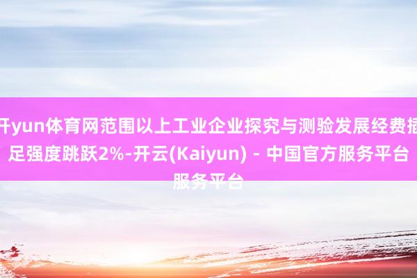 开yun体育网范围以上工业企业探究与测验发展经费插足强度跳跃2%-开云(Kaiyun) - 中国官方服务平台