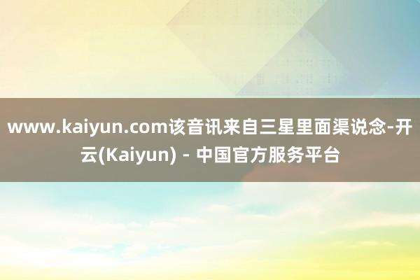www.kaiyun.com该音讯来自三星里面渠说念-开云(Kaiyun) - 中国官方服务平台