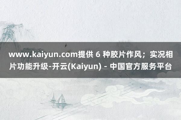 www.kaiyun.com提供 6 种胶片作风；实况相片功能升级-开云(Kaiyun) - 中国官方服务平台