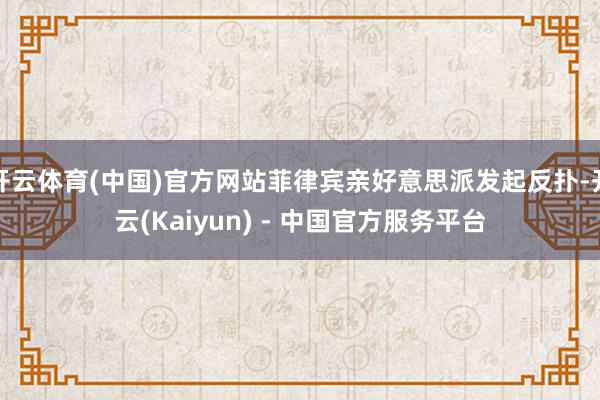 开云体育(中国)官方网站菲律宾亲好意思派发起反扑-开云(Kaiyun) - 中国官方服务平台