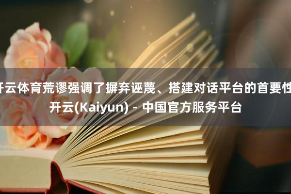 开云体育荒谬强调了摒弃诬蔑、搭建对话平台的首要性-开云(Kaiyun) - 中国官方服务平台