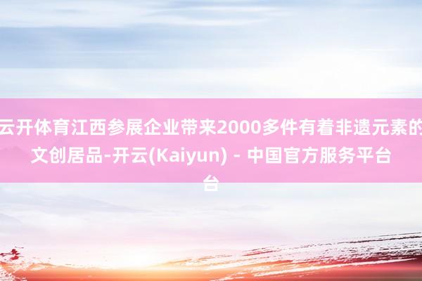 云开体育江西参展企业带来2000多件有着非遗元素的文创居品-开云(Kaiyun) - 中国官方服务平台