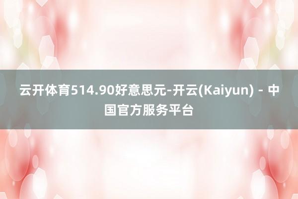 云开体育514.90好意思元-开云(Kaiyun) - 中国官方服务平台