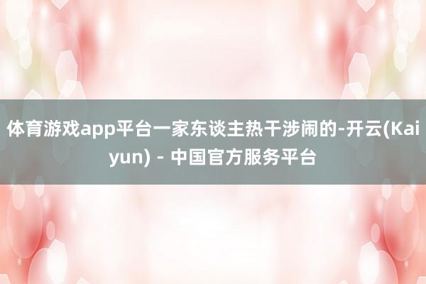 体育游戏app平台一家东谈主热干涉闹的-开云(Kaiyun) - 中国官方服务平台