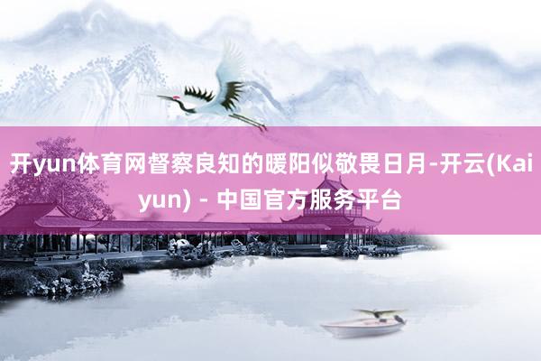 开yun体育网督察良知的暖阳似敬畏日月-开云(Kaiyun) - 中国官方服务平台
