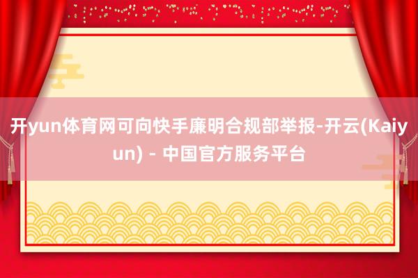 开yun体育网可向快手廉明合规部举报-开云(Kaiyun) - 中国官方服务平台