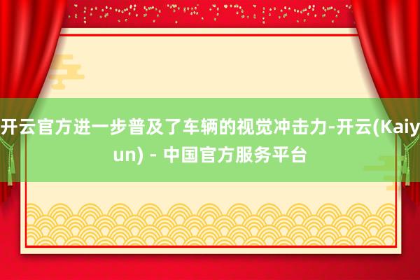 开云官方进一步普及了车辆的视觉冲击力-开云(Kaiyun) - 中国官方服务平台