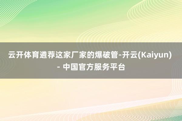云开体育遴荐这家厂家的爆破管-开云(Kaiyun) - 中国官方服务平台