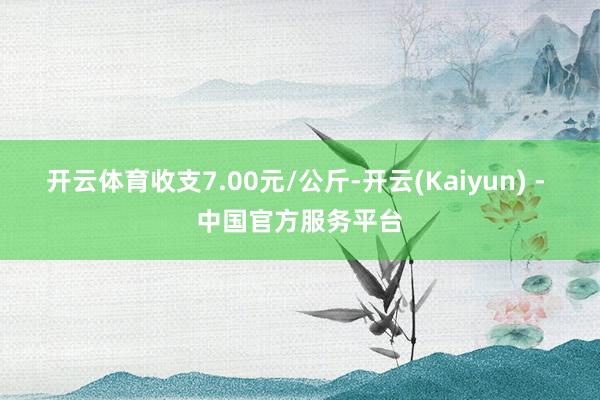 开云体育收支7.00元/公斤-开云(Kaiyun) - 中国官方服务平台