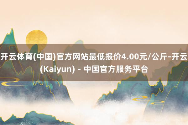 开云体育(中国)官方网站最低报价4.00元/公斤-开云(Kaiyun) - 中国官方服务平台