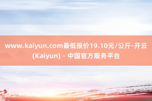 www.kaiyun.com最低报价19.10元/公斤-开云(Kaiyun) - 中国官方服务平台