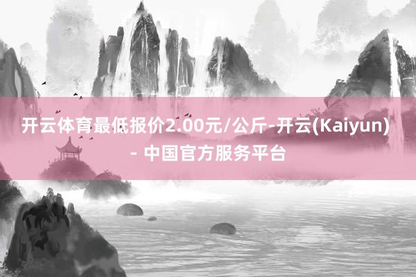 开云体育最低报价2.00元/公斤-开云(Kaiyun) - 中国官方服务平台