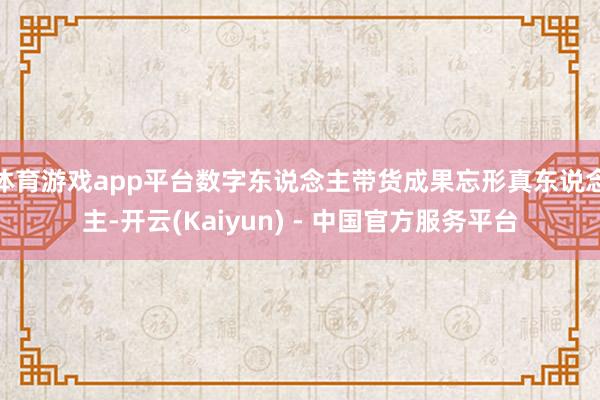 体育游戏app平台数字东说念主带货成果忘形真东说念主-开云(Kaiyun) - 中国官方服务平台