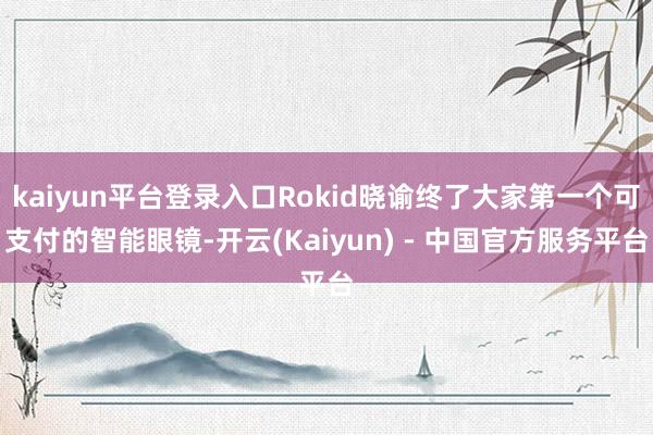 kaiyun平台登录入口Rokid晓谕终了大家第一个可支付的智能眼镜-开云(Kaiyun) - 中国官方服务平台