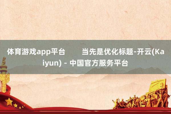 体育游戏app平台        当先是优化标题-开云(Kaiyun) - 中国官方服务平台