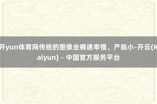 开yun体育网传统的图像坐褥速率慢、产能小-开云(Kaiyun) - 中国官方服务平台