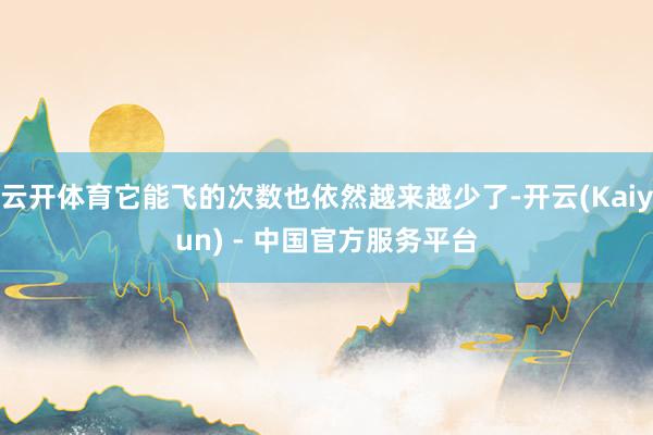 云开体育它能飞的次数也依然越来越少了-开云(Kaiyun) - 中国官方服务平台
