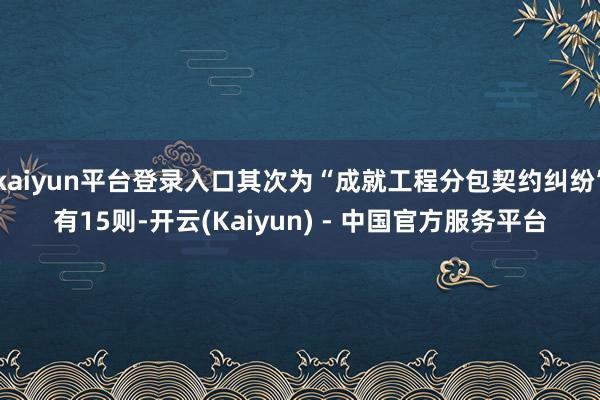 kaiyun平台登录入口其次为“成就工程分包契约纠纷”有15则-开云(Kaiyun) - 中国官方服务平台