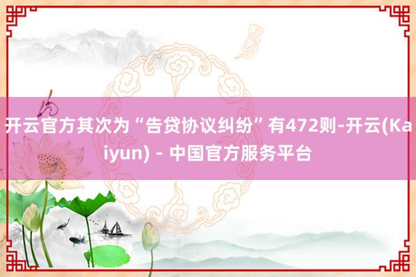 开云官方其次为“告贷协议纠纷”有472则-开云(Kaiyun) - 中国官方服务平台