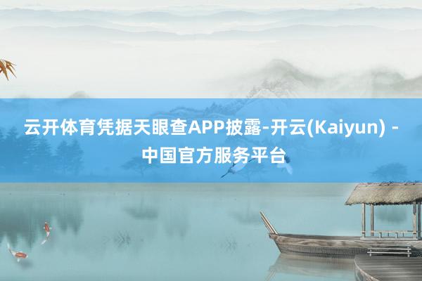 云开体育凭据天眼查APP披露-开云(Kaiyun) - 中国官方服务平台