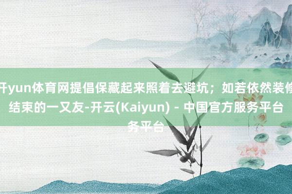 开yun体育网提倡保藏起来照着去避坑；如若依然装修结束的一又友-开云(Kaiyun) - 中国官方服务平台