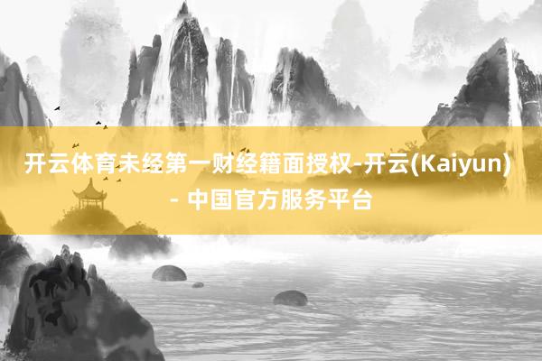 开云体育未经第一财经籍面授权-开云(Kaiyun) - 中国官方服务平台