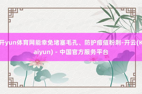开yun体育网能幸免堵塞毛孔、防护痘痘粉刺-开云(Kaiyun) - 中国官方服务平台